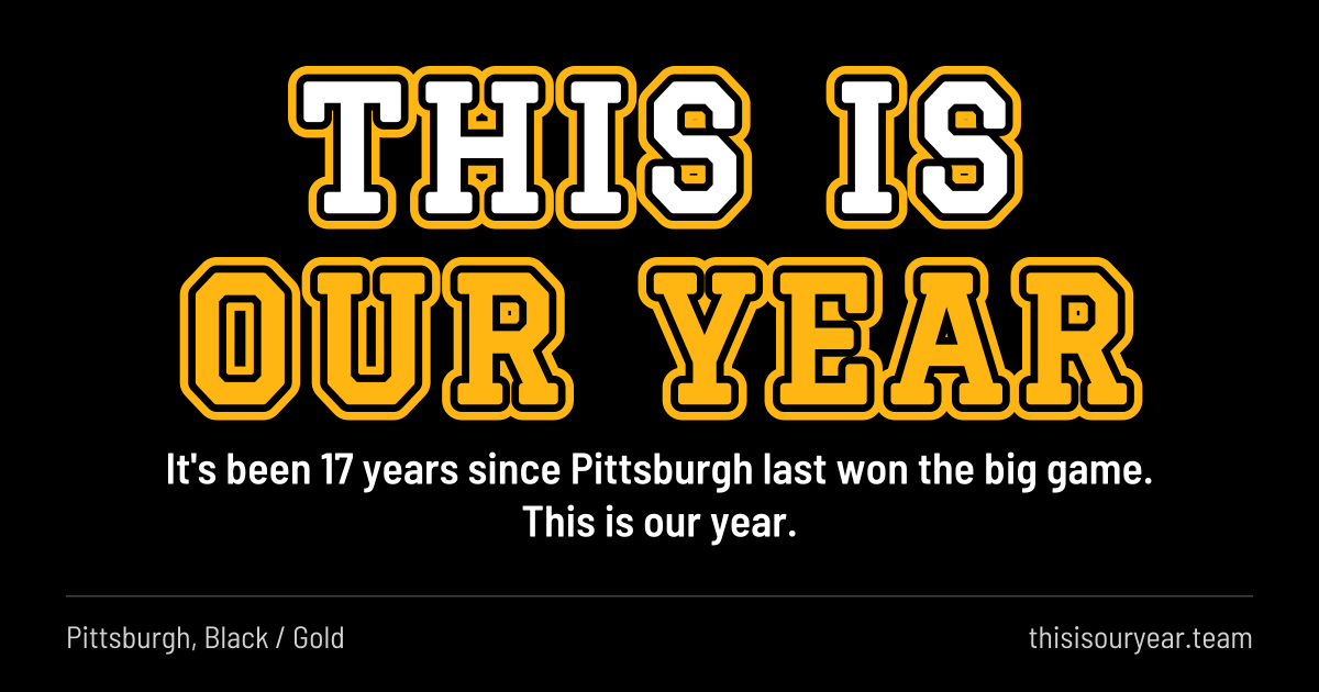 THIS IS OUR YEAR in block letters, in Pittsburgh colors (Black / Gold). It's been 17 years since Pittsburgh last won the big game. This is our year.